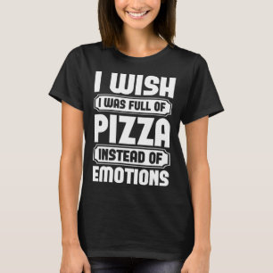 I Wish I Was Full Of Pizza Instead Of Emotion T-Shirt