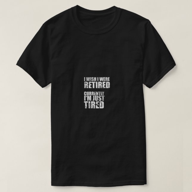 I wish I were RETIRED, currently I'm JUST TIRED T-Shirt (Design Front)