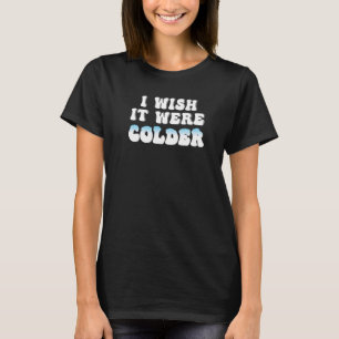 I Wish It Were Colder Im Cold I Wish It Were Colde T-Shirt
