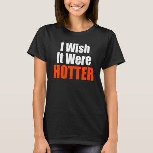 I Wish It Were Hotter  Quote I Wish It Were Hotter T-Shirt