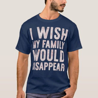 I Wish My Family Would Disappear Funny T-Shirt