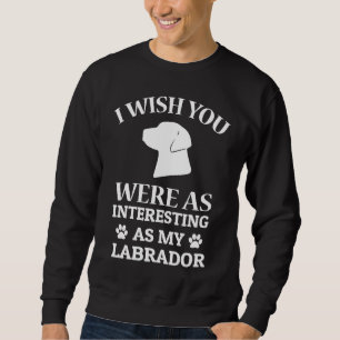 I Wish You Were As Interesting As My Labrador Dog Sweatshirt
