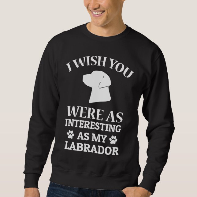 I Wish You Were As Interesting As My Labrador Dog Sweatshirt (Front)
