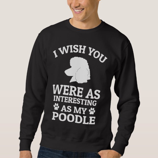 I Wish You Were As Interesting As My Poodle  Dog Sweatshirt (Front)