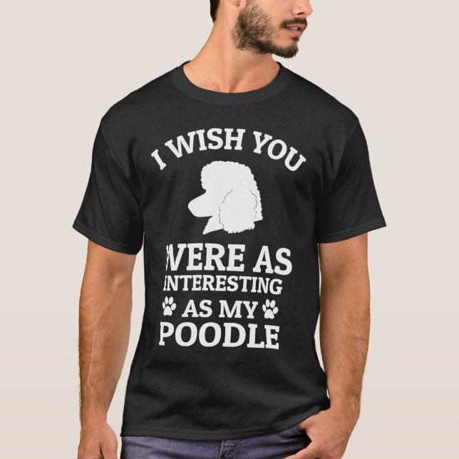 I Wish You Were As Interesting As My Poodle  Dog T-Shirt (Front)