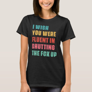I Wish You Were Fluent In Shutting The Fck Up Sarc T-Shirt