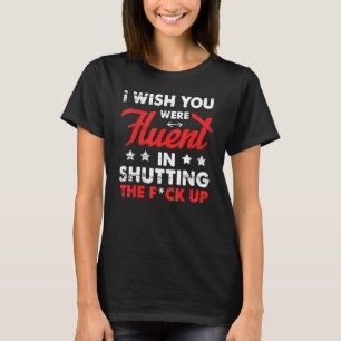 I Wish You Were Fluent In Shutting The Fck Up T-Shirt