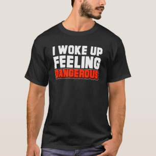 I Woke Up Feeling Dangerous Sarcastic Saying T-Shirt