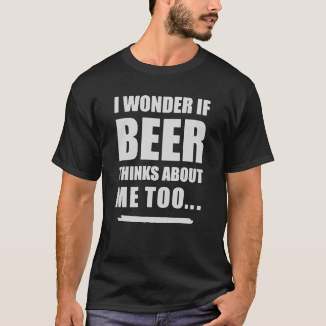 I Wonder If Beer Thinks About Me Too – Funny Beer  T-Shirt (Front)
