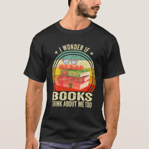 I Wonder If Books Think About Me Too - Funny Readi T-Shirt