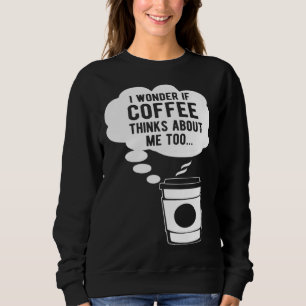 I Wonder If Coffee Thinks About Me Too Sweatshirt