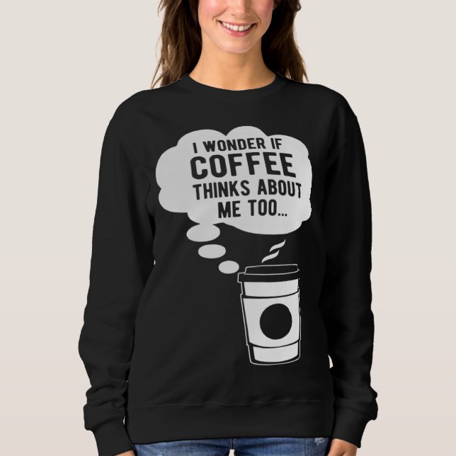 I Wonder If Coffee Thinks About Me Too Sweatshirt (Front)