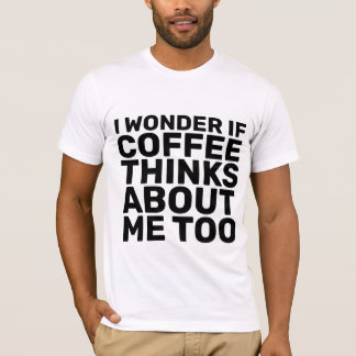I WONDER IF COFFEE THINKS ABOUT ME TOO T-Shirts