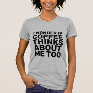 I WONDER IF COFFEE THINKS ABOUT ME TOO T-Shirts