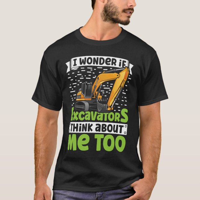 I Wonder If Excavators Think About Me too Construc T-Shirt (Front)