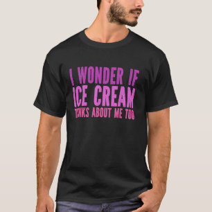 I Wonder If Ice Cream Thinks About Me Too Sweet To T-Shirt