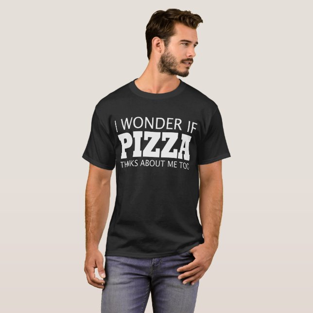 I Wonder If Pizza Thinks About Me Too, Funny T-Shirt (Front Full)