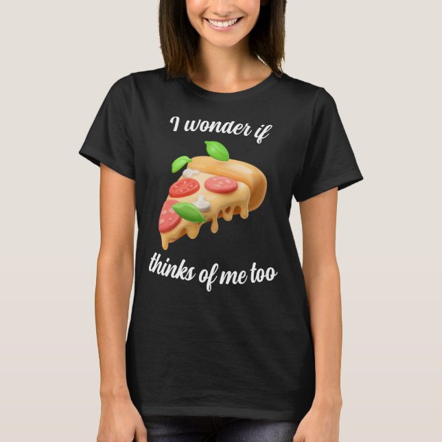 I wonder if Pizza thinks about me too T-Shirt (Front)