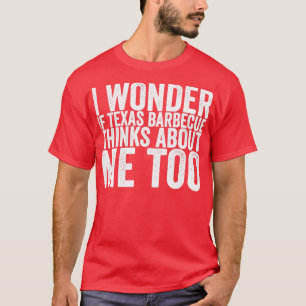I Wonder If Texas Barbecue Thinks About Me Too T-Shirt