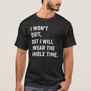 I Won't Quit But I Will Swear The Whole Time Humou T-Shirt