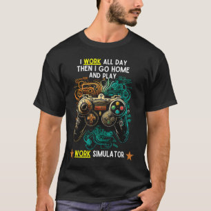 I WORK ALL DAY THEN I GO HOME & PLAY WORK SIMULATO T-Shirt