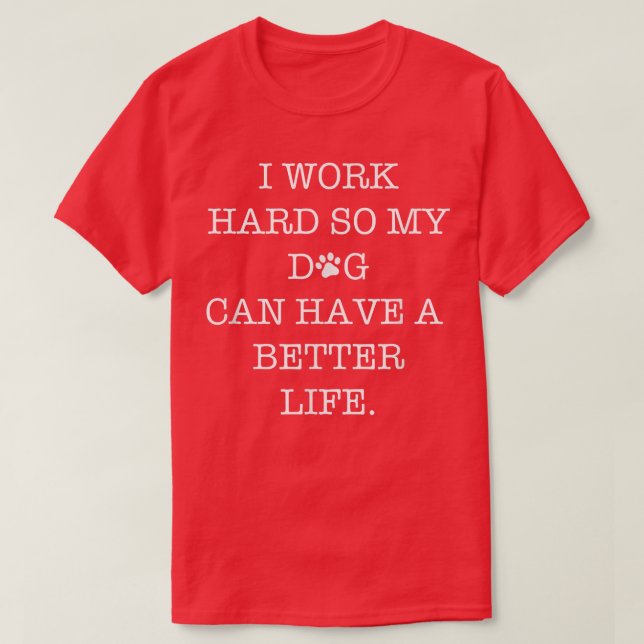 I Work Hard So My Dog Can Have A Better Life  T-Shirt (Design Front)