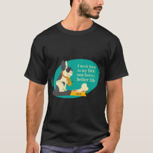 I work hard so my dog can have a better life T-Shirt
