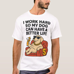 I Work Hard So My Dog Can Have a Better Life. T-Shirt