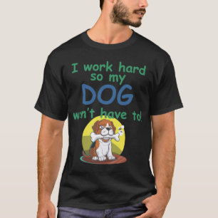 I work hard so my DOG won't have to! T-Shirt