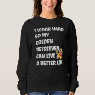 I Work Hard So My Golden Retriever Can Live A Bett Sweatshirt