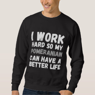 I Work Hard So My Pomeranian Can Have A Better Lif Sweatshirt