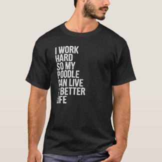 I Work Hard So My Poodle Can Live A Better Life T-Shirt