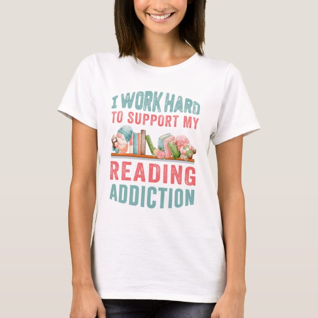 I work hard to support my reading addiction T-Shirt (Front)