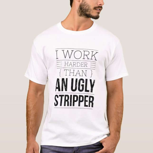 i work harder than an ugly stripper  T-Shirt (Front)