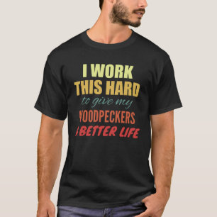 I Work This Hard To Give My Woodpeckers A Better L T-Shirt