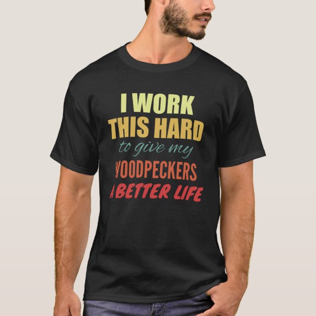 I Work This Hard To Give My Woodpeckers A Better L T-Shirt (Front)