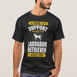 I Work To Support My Labrador Retriever Addiction  T-Shirt