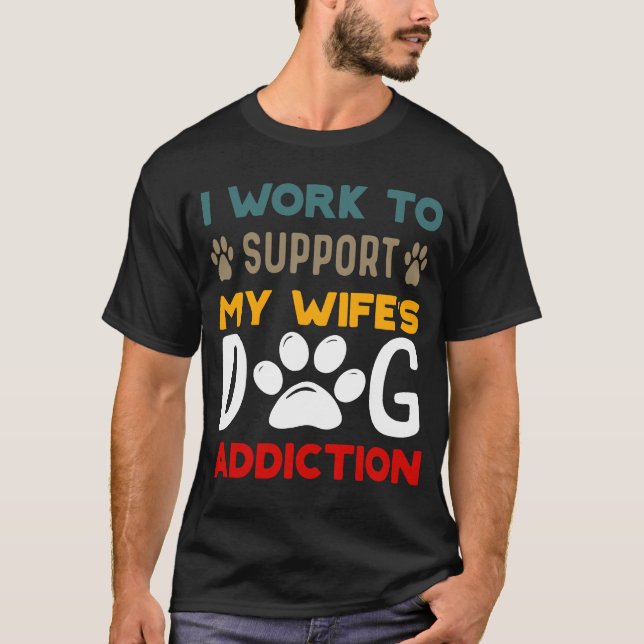 I Work To Support My Wife's Dog Addiction Pet Love T-Shirt (Front)