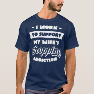 I Work To Support My Wifes Shopping Addiction T-Shirt