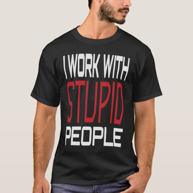 I Work With Stupid People Inspirational Sarcastic  T-Shirt (Front)