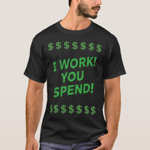 I Work! You Spend! T-Shirt
