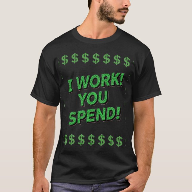 I Work! You Spend! T-Shirt (Front)