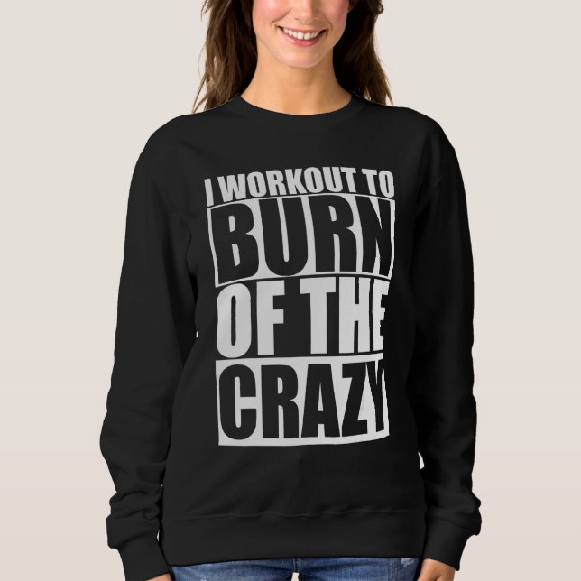 I Workout To Burn Off The Crazy Funny Gym Fitness  Sweatshirt (Front)