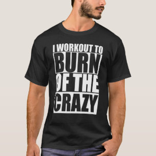 I Workout To Burn Off The Crazy Funny Gym Fitness T-Shirt
