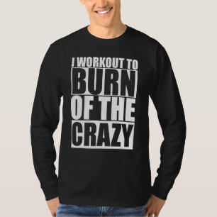 I Workout To Burn Off The Crazy Funny Gym Fitness T-Shirt
