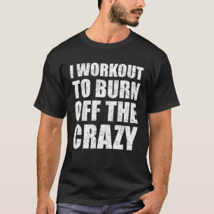 I Workout To Burn Off The Crazy  Gym Fitness T-Shirt