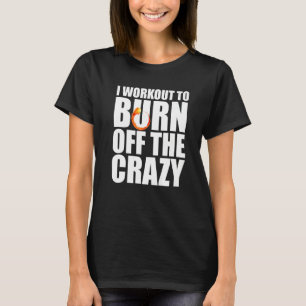 I Workout To Burn Off The Crazy Gym Fitness T-Shirt