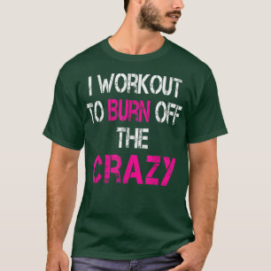 I Workout to burn off the Crazy T-Shirt