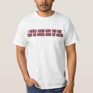 I would agree with you but then we'd both be wrong T-Shirt