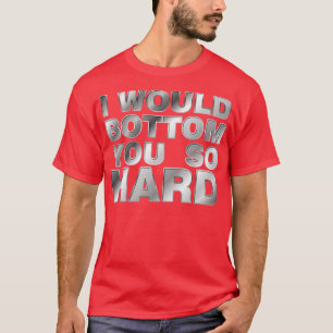 I would bottom you so hard T-Shirt